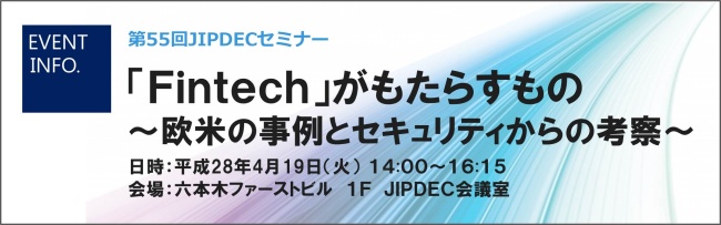 第55回JIPDECセミナー「Fintech」がもたらすもの～欧米の事例とセキュリティからの考察～