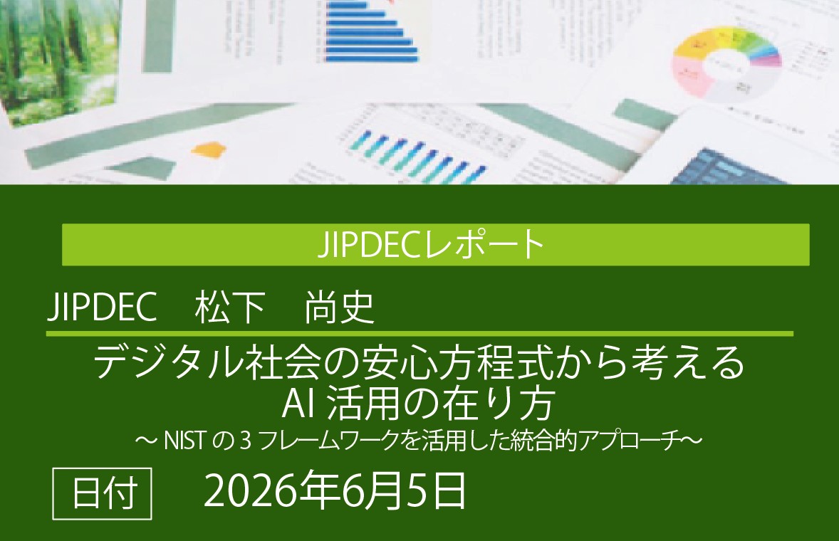 JIPDECレポート公開「デジタル社会の安心方程式から考えるAI活用の在り方～NISTの3フレームワークを活用した統合的アプローチ～」（松下　尚史）の画像