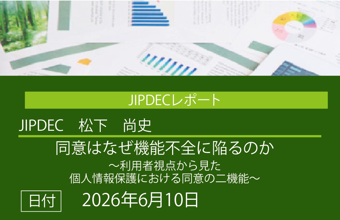 JIPDECレポート公開「同意はなぜ機能不全に陥るのか～利用者視点から見た個人情報保護における同意の二機能～」（松下　尚史）の画像