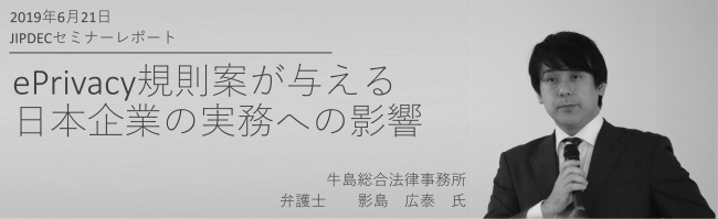 講演レポート_ePrivacy規則案が与える日本企業の実務への影響（牛島総合法律事務所　弁護士　影島　広泰氏）　